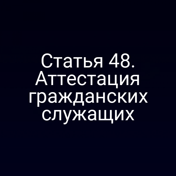 Статья 48. Аттестация гражданских служащих