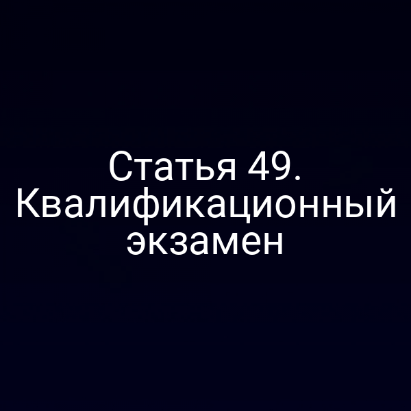 Статья 49. Квалификационный экзамен