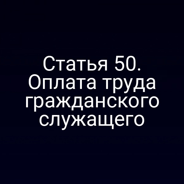 Статья 50. Оплата труда гражданского служащего
