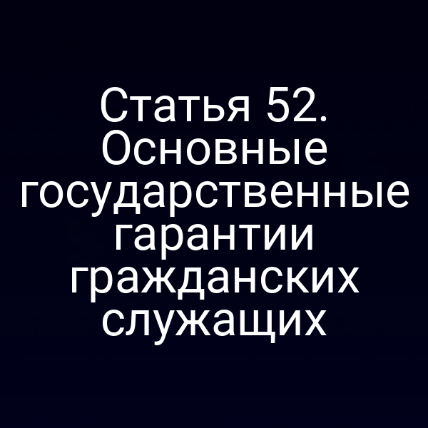 Статья 52. Основные государственные гарантии гражданских служащих