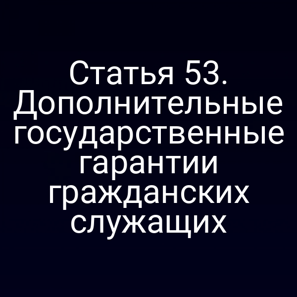 Статья 53. Дополнительные государственные гарантии гражданских служащих