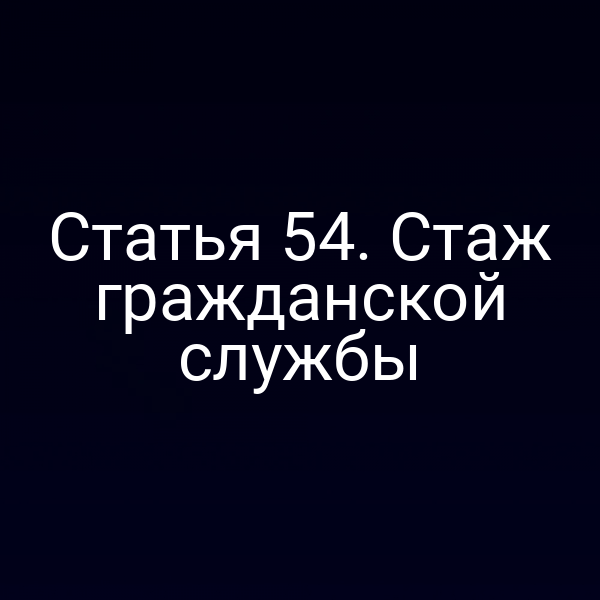 Статья 54. Стаж гражданской службы