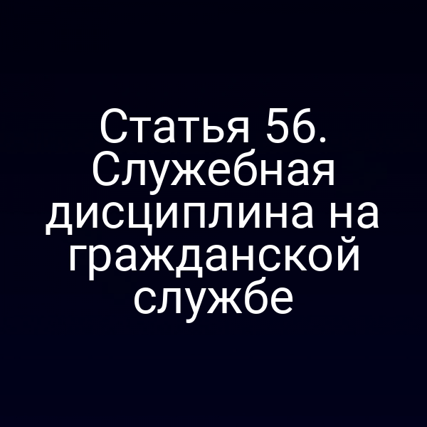 Статья 56. Служебная дисциплина на гражданской службе