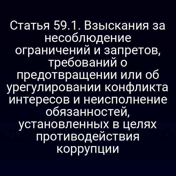 Статья 59.1. Взыскания за несоблюдение ограничений и запретов, требований о предотвращении или об урегулировании конфликта интересов и неисполнение обязанностей, установленных в целях противодействия коррупции