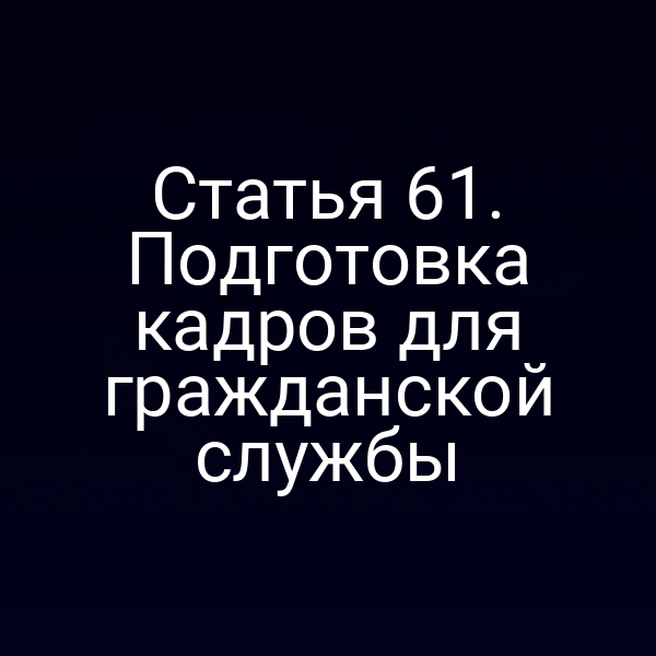 Статья 61. Подготовка кадров для гражданской службы
