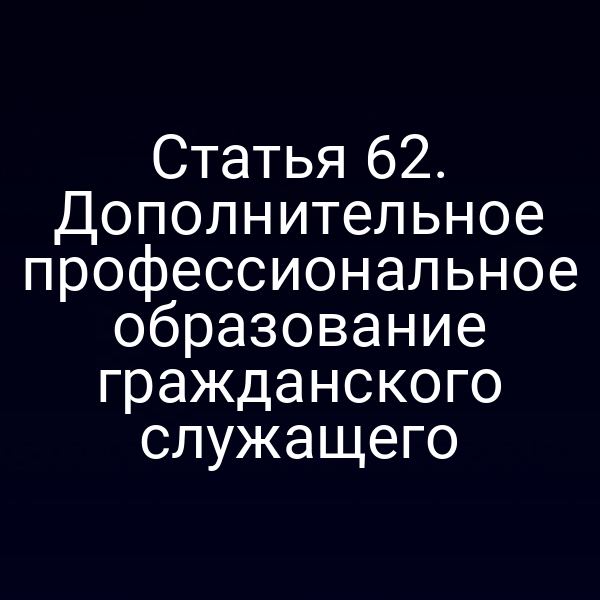 Статья 62. Дополнительное профессиональное образование гражданского служащего