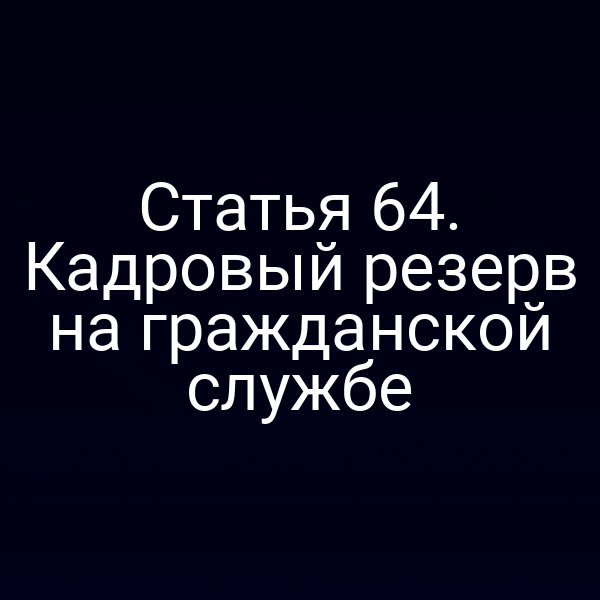 Статья 64. Кадровый резерв на гражданской службе