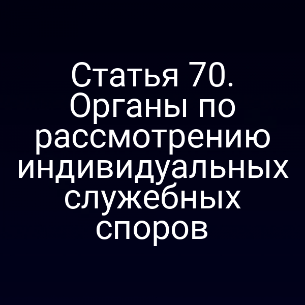 Статья 70. Органы по рассмотрению индивидуальных служебных споров