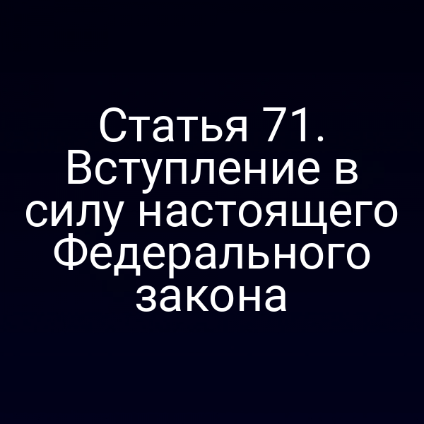 Статья 71. Вступление в силу настоящего Федерального закона