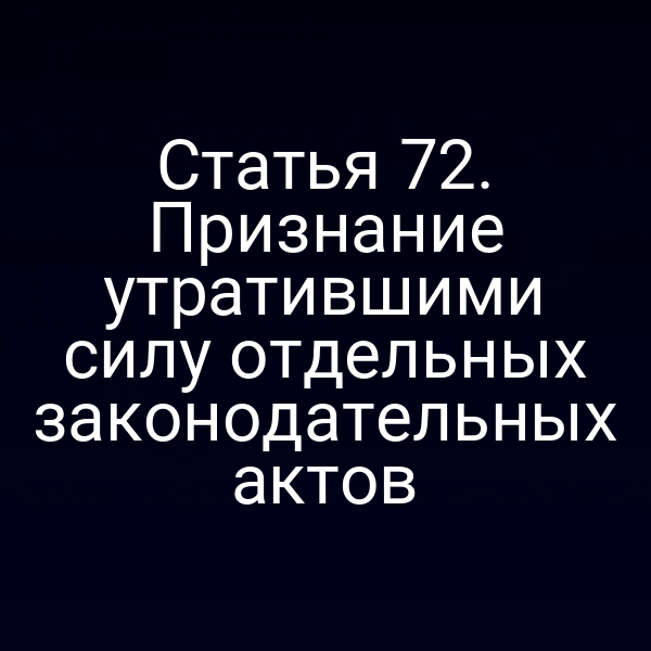 Статья 72. Признание утратившими силу отдельных законодательных актов