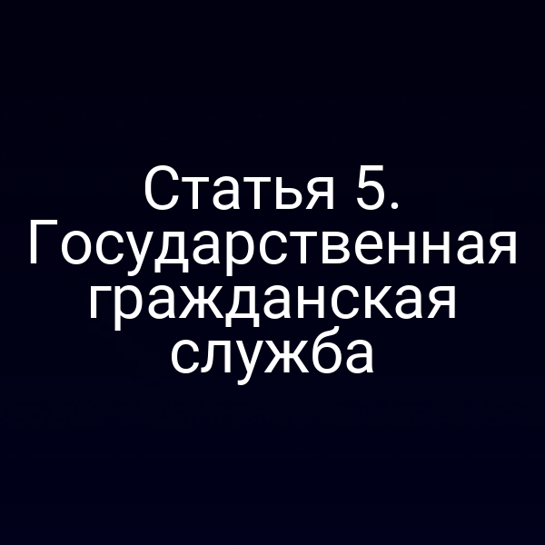 Статья 5. Государственная гражданская служба