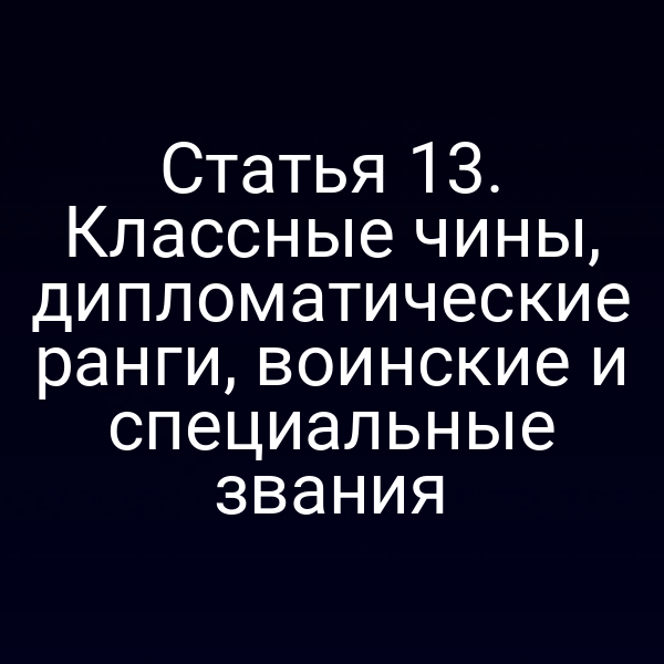 Статья 13. Классные чины, дипломатические ранги, воинские и специальные звания