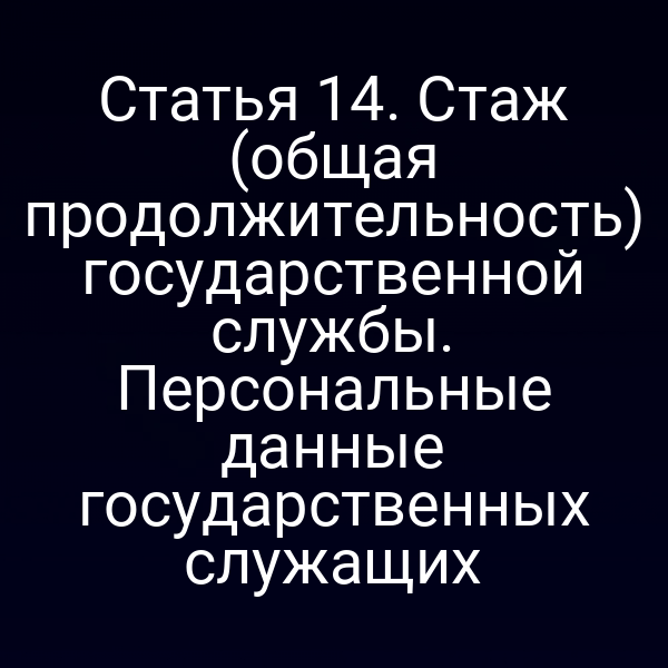 Статья 14. Стаж (общая продолжительность) государственной службы. Персональные данные государственных служащих