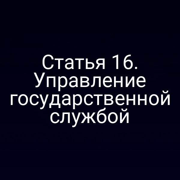 Статья 16. Управление государственной службой