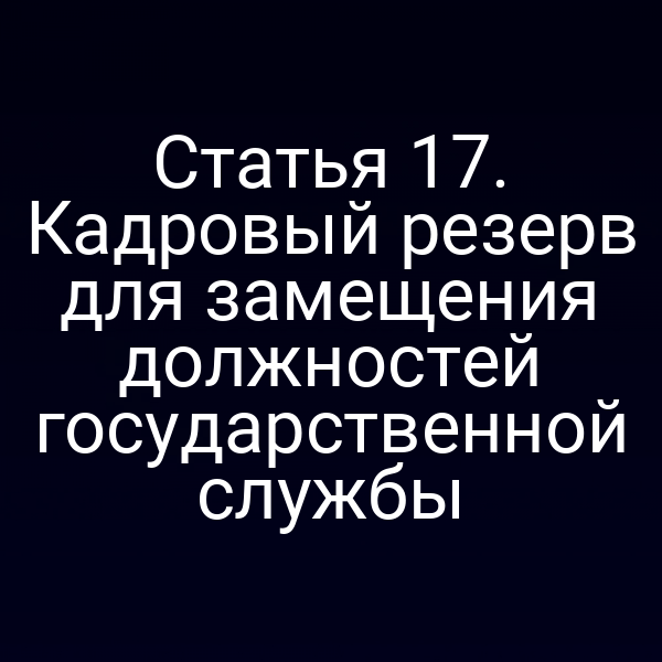 Статья 17. Кадровый резерв для замещения должностей государственной службы