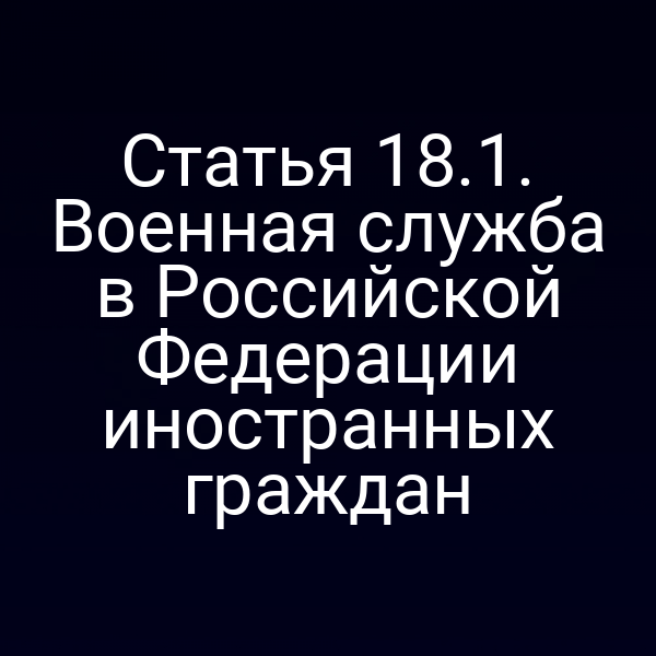 Статья 18.1. Военная служба в Российской Федерации иностранных граждан