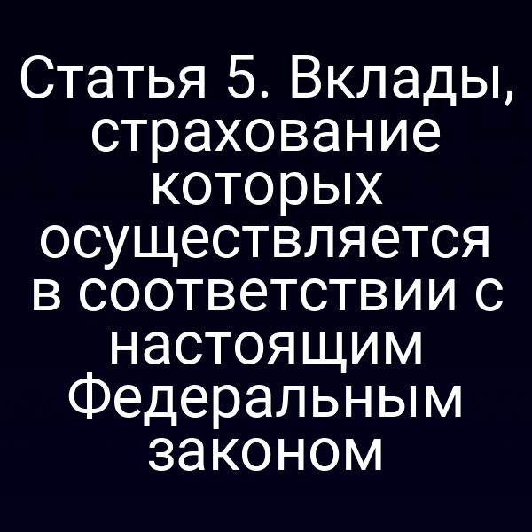 Статья 5. Вклады, страхование которых осуществляется в соответствии с настоящим Федеральным законом
