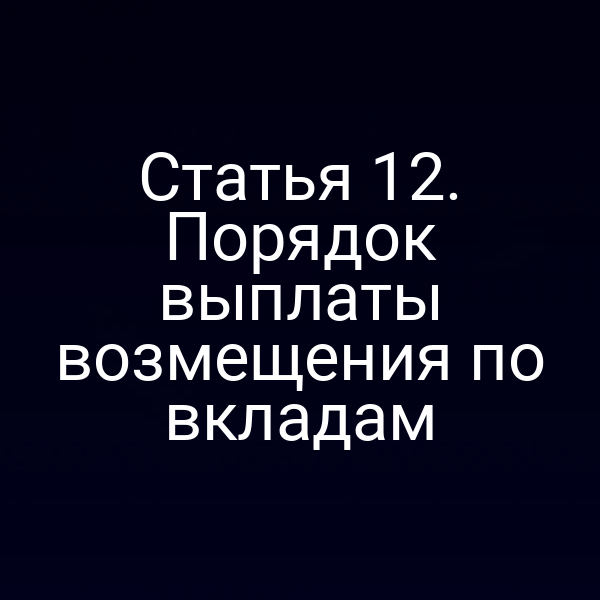 Статья 12. Порядок выплаты возмещения по вкладам