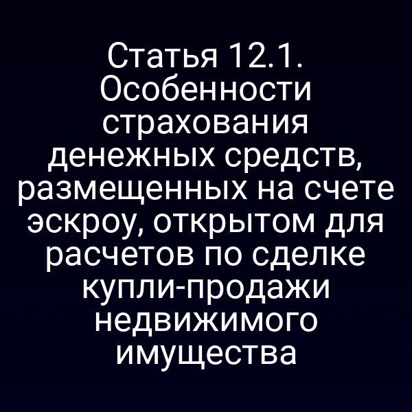 Статья 12.1. Особенности страхования денежных средств, размещенных на счете эскроу, открытом для расчетов по сделке купли-продажи недвижимого имущества
