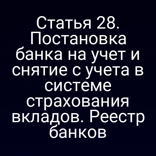 Статья 28. Постановка банка на учет и снятие с учета в системе страхования вкладов. Реестр банков