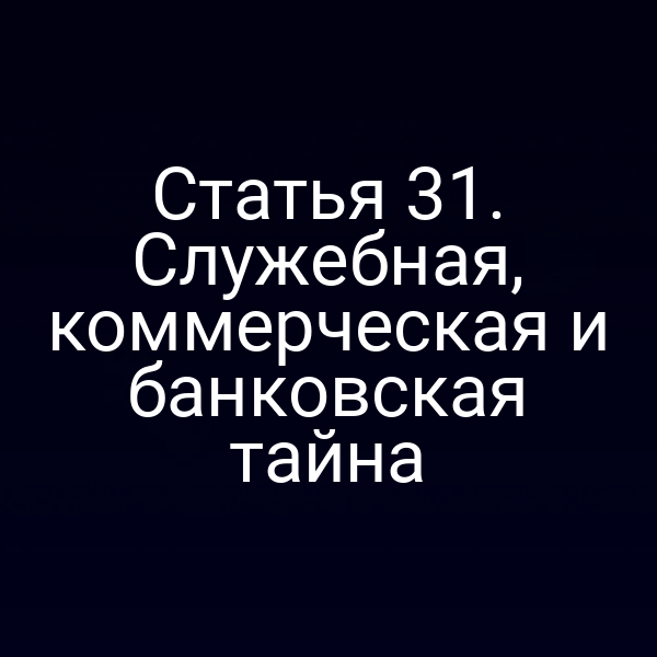 Статья 31. Служебная, коммерческая и банковская тайна