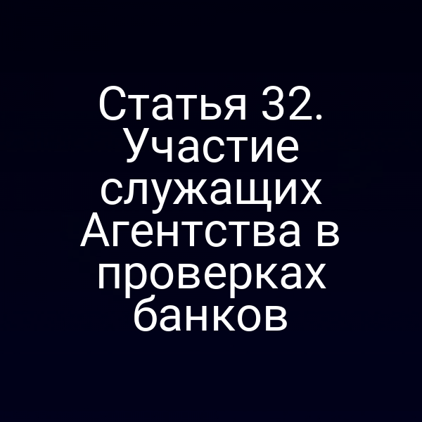 Статья 32. Участие служащих Агентства в проверках банков