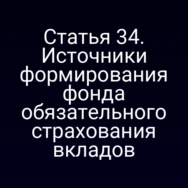 Статья 34. Источники формирования фонда обязательного страхования вкладов