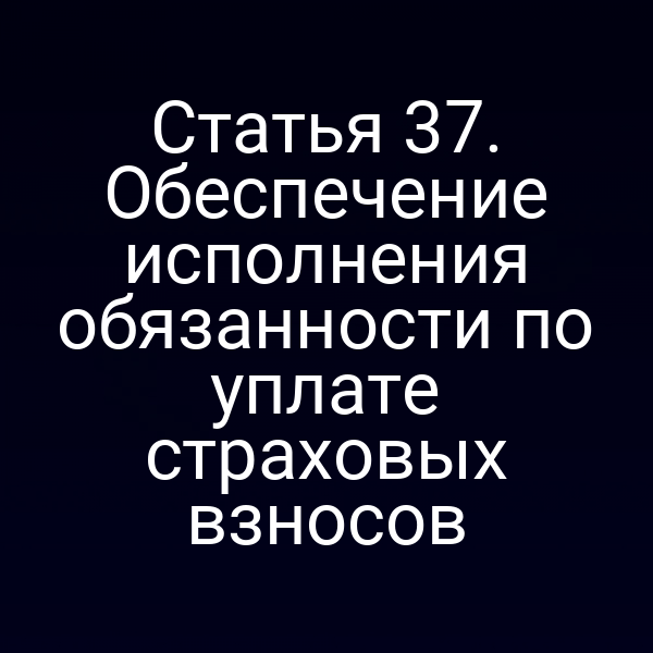 Статья 37. Обеспечение исполнения обязанности по уплате страховых взносов