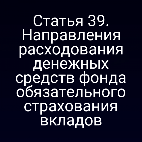 Статья 39. Направления расходования денежных средств фонда обязательного страхования вкладов