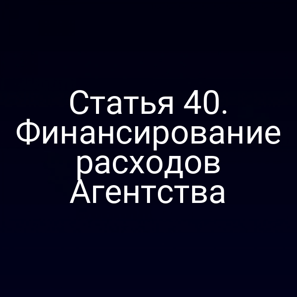 Статья 40. Финансирование расходов Агентства