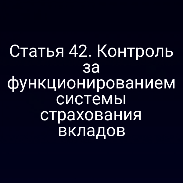 Статья 42. Контроль за функционированием системы страхования вкладов