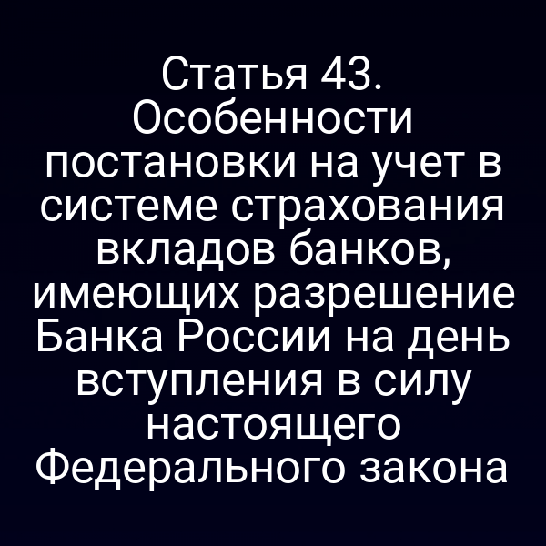 Статья 43. Особенности постановки на учет в системе страхования вкладов банков, имеющих разрешение Банка России на день вступления в силу настоящего Федерального закона