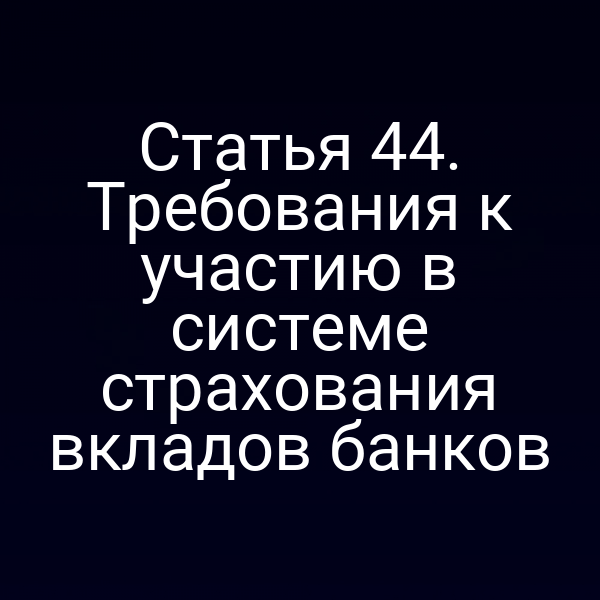 Статья 44. Требования к участию в системе страхования вкладов банков