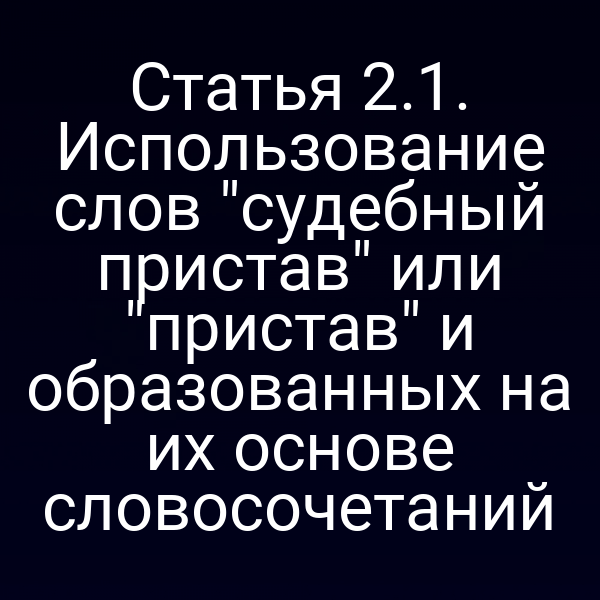 Статья 2.1. Использование слов "судебный пристав" или "пристав" и образованных на их основе словосочетаний