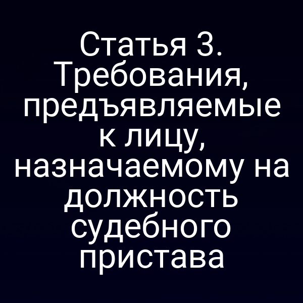 Статья 3. Требования, предъявляемые к лицу, назначаемому на должность судебного пристава
