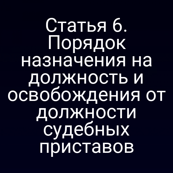 Статья 6. Порядок назначения на должность и освобождения от должности судебных приставов