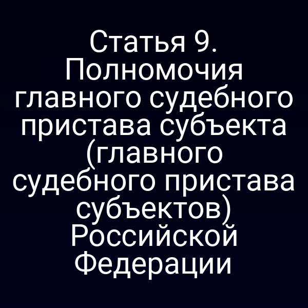 Статья 9. Полномочия главного судебного пристава субъекта (главного судебного пристава субъектов) Российской Федерации