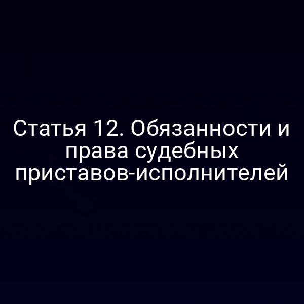 Статья 12. Обязанности и права судебных приставов-исполнителей