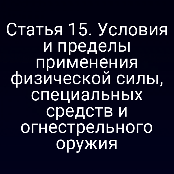 Статья 15. Условия и пределы применения физической силы, специальных средств и огнестрельного оружия