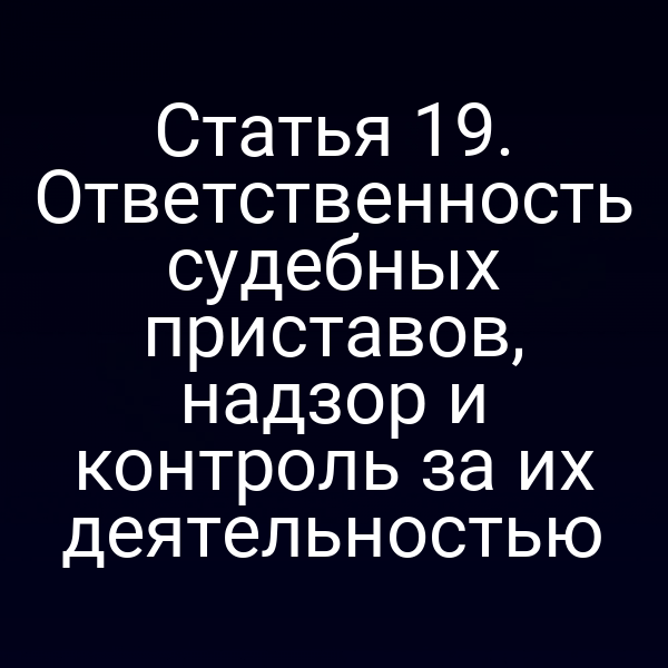 Статья 19. Ответственность судебных приставов, надзор и контроль за их деятельностью