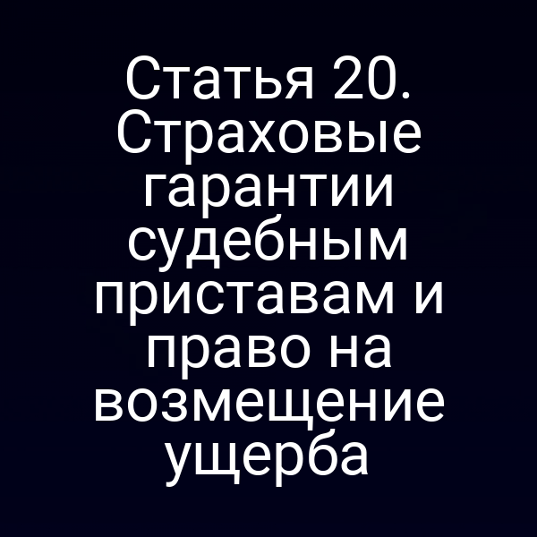 Статья 20. Страховые гарантии судебным приставам и право на возмещение ущерба