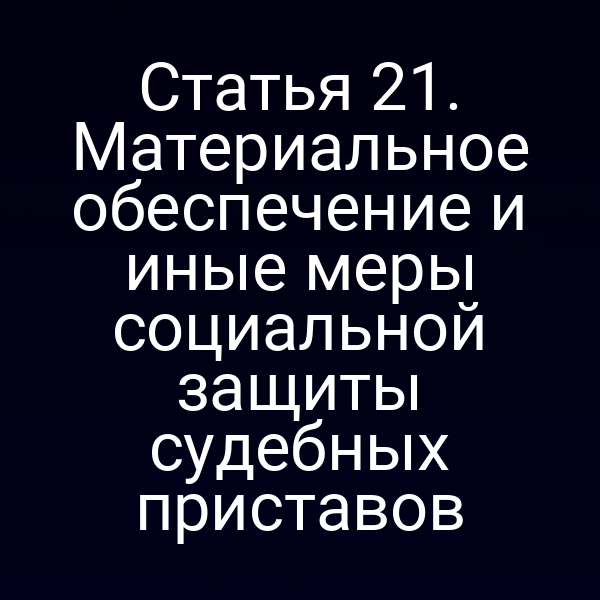 Статья 21. Материальное обеспечение и иные меры социальной защиты судебных приставов