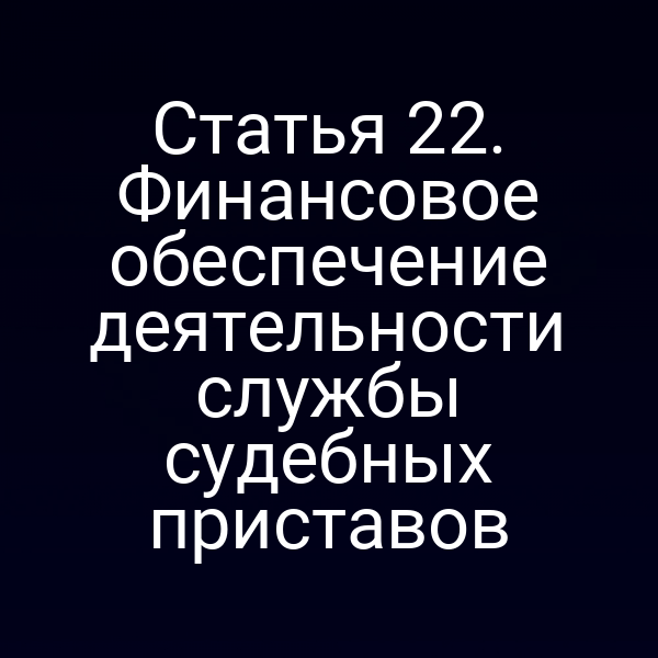 Статья 22. Финансовое обеспечение деятельности службы судебных приставов
