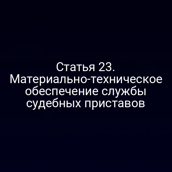 Статья 23. Материально-техническое обеспечение службы судебных приставов