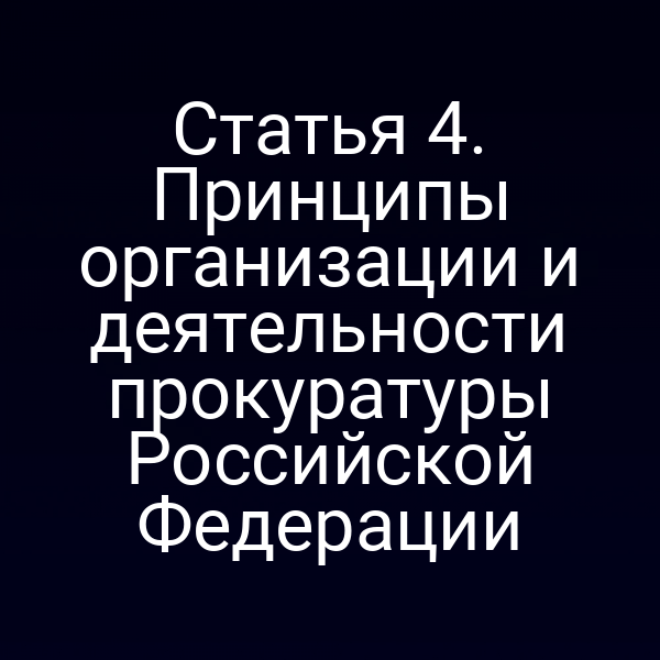 Статья 4. Принципы организации и деятельности прокуратуры Российской Федерации