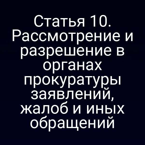 Статья 10. Рассмотрение и разрешение в органах прокуратуры заявлений, жалоб и иных обращений