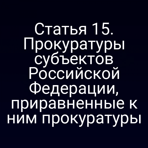 Статья 15. Прокуратуры субъектов Российской Федерации, приравненные к ним прокуратуры