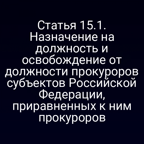 Статья 15.1. Назначение на должность и освобождение от должности прокуроров субъектов Российской Федерации, приравненных к ним прокуроров