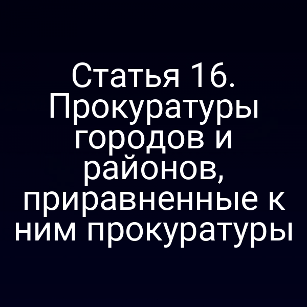 Статья 16. Прокуратуры городов и районов, приравненные к ним прокуратуры