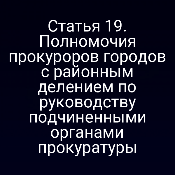 Статья 19. Полномочия прокуроров городов с районным делением по руководству подчиненными органами прокуратуры